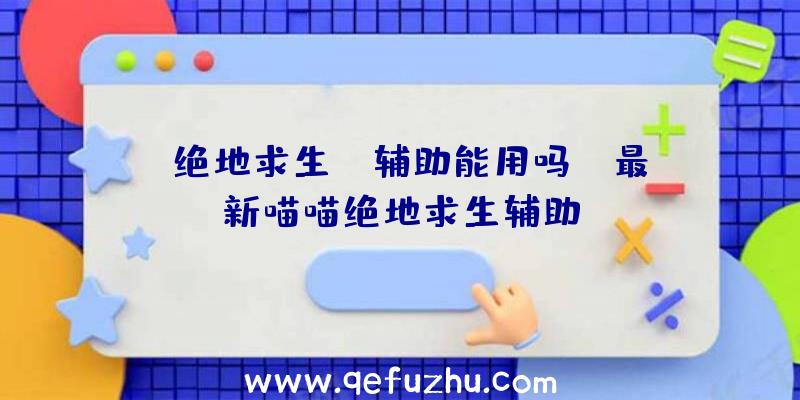 「绝地求生dz辅助能用吗」|最新喵喵绝地求生辅助